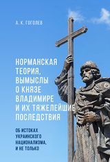 Гоголев А.К. «Норманская теория, вымыслы о князе Владимире и их тяжелейшие последствия: об истоках украинского национализма, и не только»
