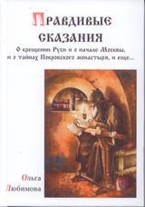 Любимова О. «ПРАВДИВЫЕ СКАЗАНИЯ о крещении Руси и о начале Москвы, и о тайнах Покровского монастыря»